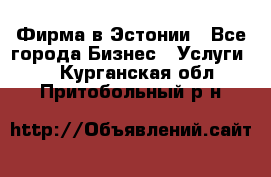 Фирма в Эстонии - Все города Бизнес » Услуги   . Курганская обл.,Притобольный р-н